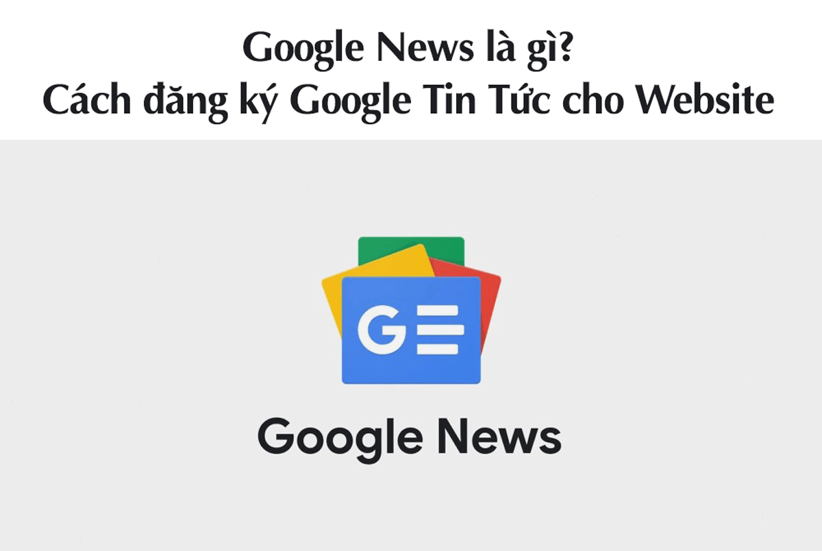 Google News là gì? Cách đăng ký Google Tin Tức cho Website